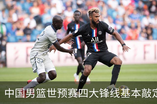 中国男篮世预赛四大锋线基本敲定！崔永熙搭档最强四号位，冠军前锋获重用