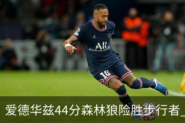 爱德华兹44分森林狼险胜步行者 活塞力克篮网
